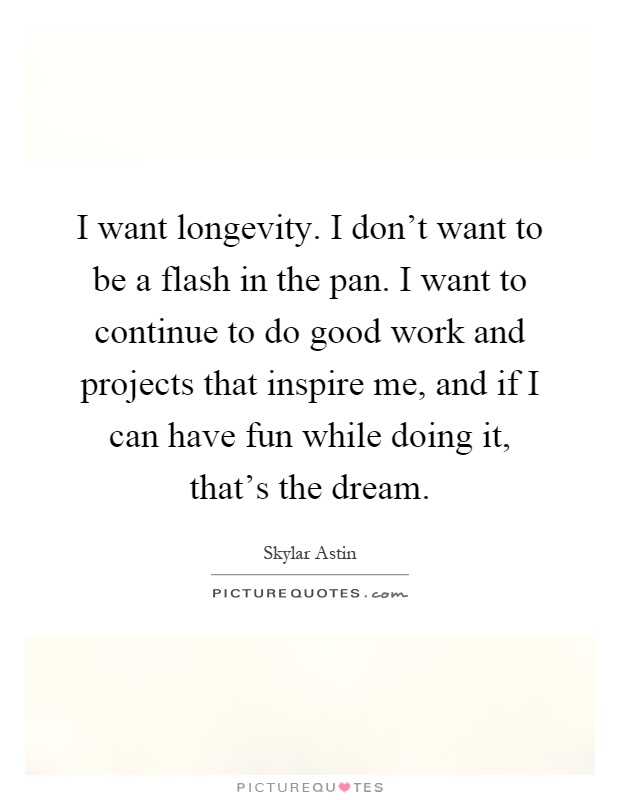 I want longevity. I don't want to be a flash in the pan. I want to continue to do good work and projects that inspire me, and if I can have fun while doing it, that's the dream Picture Quote #1