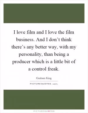 I love film and I love the film business. And I don’t think there’s any better way, with my personality, than being a producer which is a little bit of a control freak Picture Quote #1