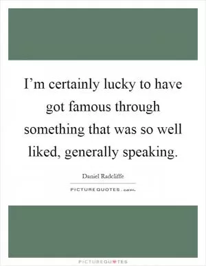 I’m certainly lucky to have got famous through something that was so well liked, generally speaking Picture Quote #1