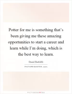 Potter for me is something that’s been giving me these amazing opportunities to start a career and learn while I’m doing, which is the best way to learn Picture Quote #1