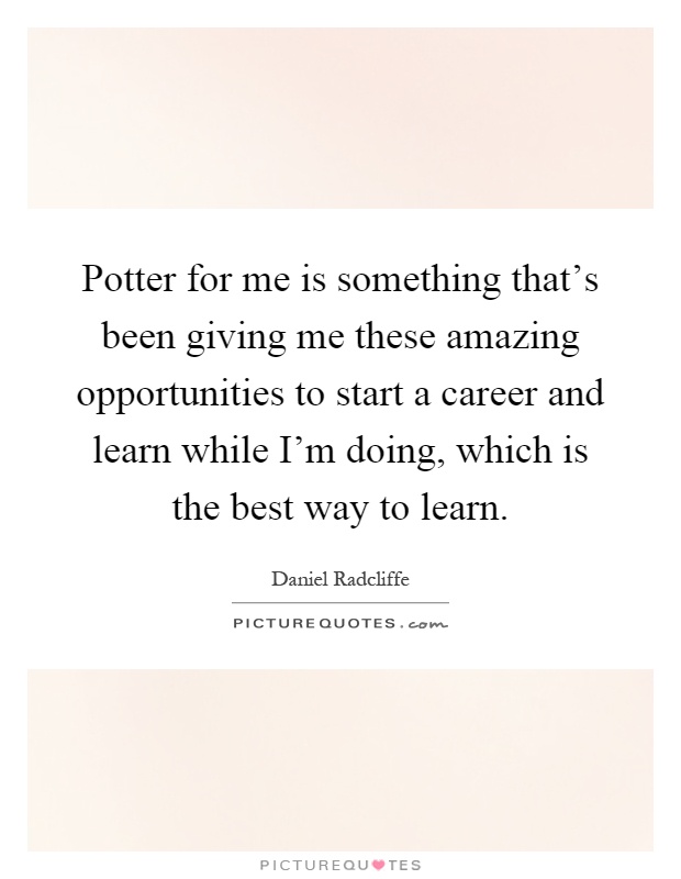 Potter for me is something that's been giving me these amazing opportunities to start a career and learn while I'm doing, which is the best way to learn Picture Quote #1