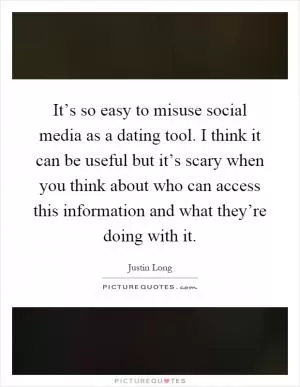 It’s so easy to misuse social media as a dating tool. I think it can be useful but it’s scary when you think about who can access this information and what they’re doing with it Picture Quote #1