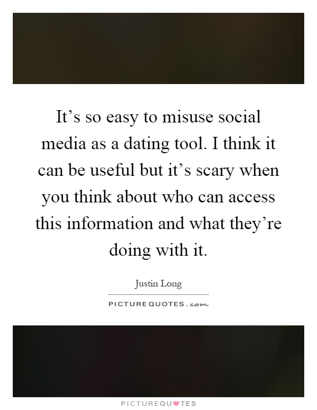 It's so easy to misuse social media as a dating tool. I think it can be useful but it's scary when you think about who can access this information and what they're doing with it Picture Quote #1