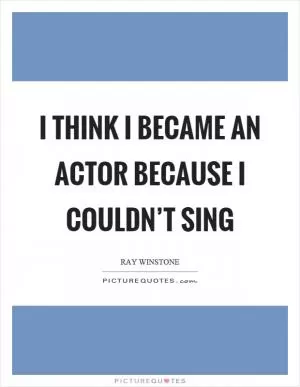 I think I became an actor because I couldn’t sing Picture Quote #1