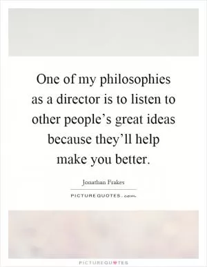One of my philosophies as a director is to listen to other people’s great ideas because they’ll help make you better Picture Quote #1