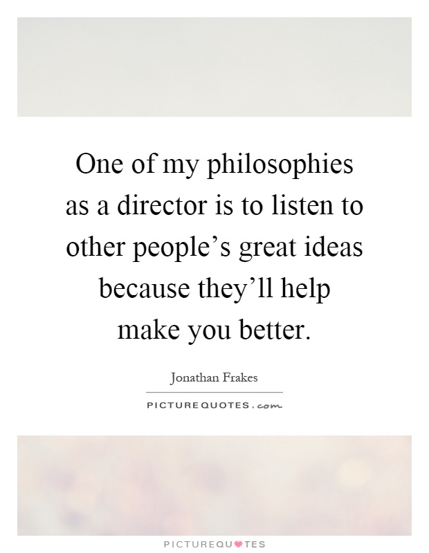 One of my philosophies as a director is to listen to other people's great ideas because they'll help make you better Picture Quote #1