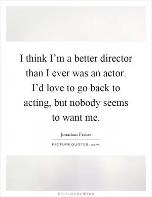 I think I’m a better director than I ever was an actor. I’d love to go back to acting, but nobody seems to want me Picture Quote #1