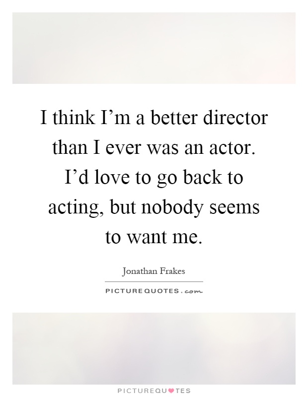 I think I'm a better director than I ever was an actor. I'd love to go back to acting, but nobody seems to want me Picture Quote #1
