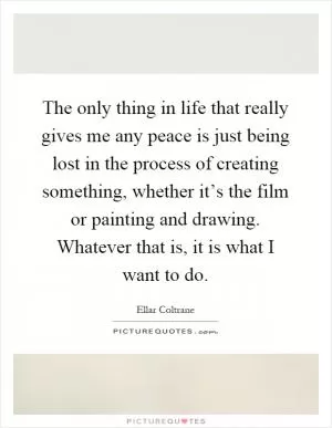 The only thing in life that really gives me any peace is just being lost in the process of creating something, whether it’s the film or painting and drawing. Whatever that is, it is what I want to do Picture Quote #1