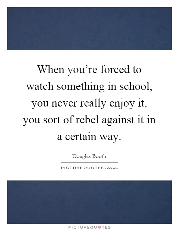 When you're forced to watch something in school, you never really enjoy it, you sort of rebel against it in a certain way Picture Quote #1