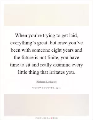 When you’re trying to get laid, everything’s great, but once you’ve been with someone eight years and the future is not finite, you have time to sit and really examine every little thing that irritates you Picture Quote #1