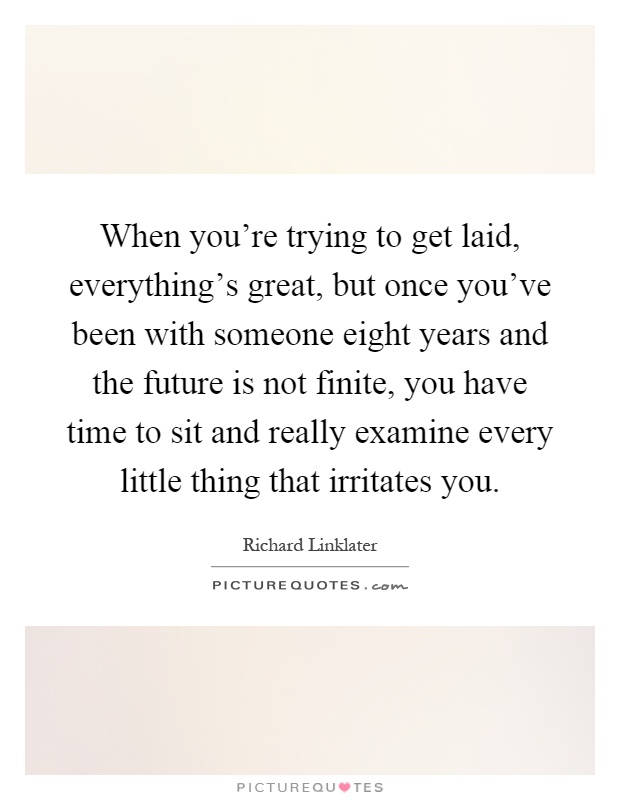 When you're trying to get laid, everything's great, but once you've been with someone eight years and the future is not finite, you have time to sit and really examine every little thing that irritates you Picture Quote #1