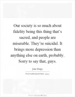Our society is so much about fidelity being this thing that’s sacred, and people are miserable. They’re suicidal. It brings more depression than anything else on earth, probably. Sorry to say that, guys Picture Quote #1