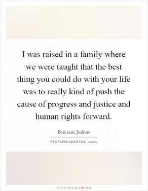 I was raised in a family where we were taught that the best thing you could do with your life was to really kind of push the cause of progress and justice and human rights forward Picture Quote #1