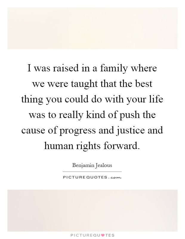 I was raised in a family where we were taught that the best thing you could do with your life was to really kind of push the cause of progress and justice and human rights forward Picture Quote #1