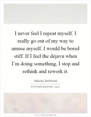 I never feel I repeat myself. I really go out of my way to amuse myself. I would be bored stiff. If I feel the déjavu when I’m doing something, I stop and rethink and rework it Picture Quote #1