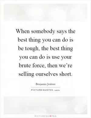 When somebody says the best thing you can do is be tough, the best thing you can do is use your brute force, then we’re selling ourselves short Picture Quote #1