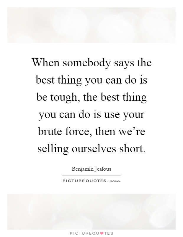 When somebody says the best thing you can do is be tough, the best thing you can do is use your brute force, then we're selling ourselves short Picture Quote #1