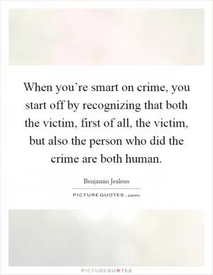 When you’re smart on crime, you start off by recognizing that both the victim, first of all, the victim, but also the person who did the crime are both human Picture Quote #1
