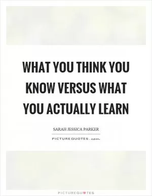 What you think you know versus what you actually learn Picture Quote #1