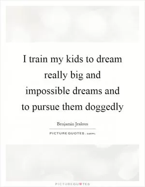 I train my kids to dream really big and impossible dreams and to pursue them doggedly Picture Quote #1
