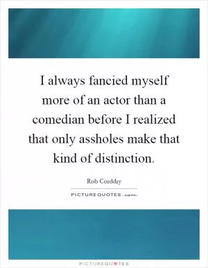 I always fancied myself more of an actor than a comedian before I realized that only assholes make that kind of distinction Picture Quote #1