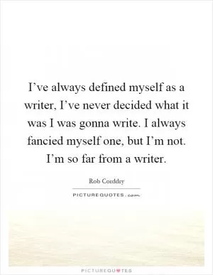 I’ve always defined myself as a writer, I’ve never decided what it was I was gonna write. I always fancied myself one, but I’m not. I’m so far from a writer Picture Quote #1