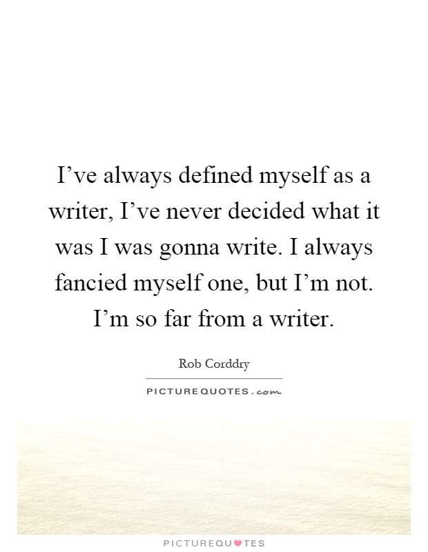 I've always defined myself as a writer, I've never decided what it was I was gonna write. I always fancied myself one, but I'm not. I'm so far from a writer Picture Quote #1