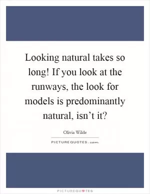 Looking natural takes so long! If you look at the runways, the look for models is predominantly natural, isn’t it? Picture Quote #1