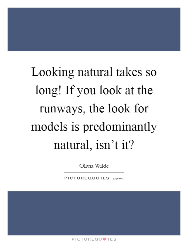 Looking natural takes so long! If you look at the runways, the look for models is predominantly natural, isn't it? Picture Quote #1