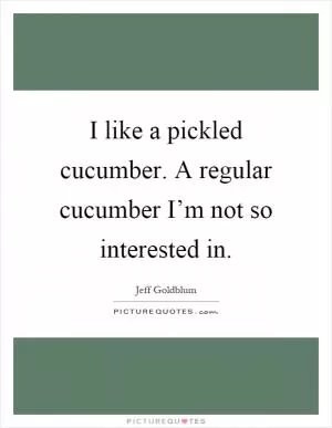 I like a pickled cucumber. A regular cucumber I’m not so interested in Picture Quote #1