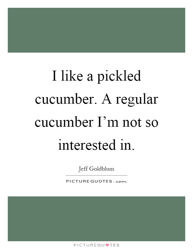 I like a pickled cucumber. A regular cucumber I'm not so interested in Picture Quote #1