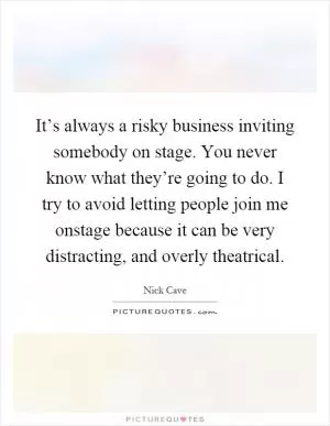 It’s always a risky business inviting somebody on stage. You never know what they’re going to do. I try to avoid letting people join me onstage because it can be very distracting, and overly theatrical Picture Quote #1