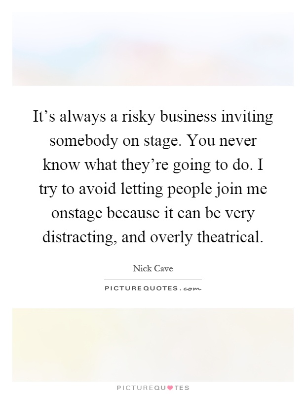 It's always a risky business inviting somebody on stage. You never know what they're going to do. I try to avoid letting people join me onstage because it can be very distracting, and overly theatrical Picture Quote #1