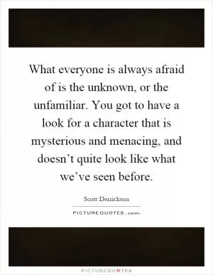 What everyone is always afraid of is the unknown, or the unfamiliar. You got to have a look for a character that is mysterious and menacing, and doesn’t quite look like what we’ve seen before Picture Quote #1