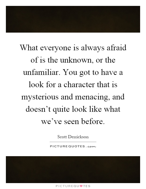 What everyone is always afraid of is the unknown, or the unfamiliar. You got to have a look for a character that is mysterious and menacing, and doesn't quite look like what we've seen before Picture Quote #1
