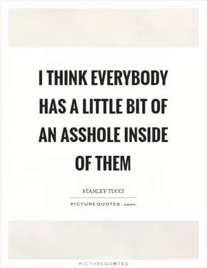 I think everybody has a little bit of an asshole inside of them Picture Quote #1