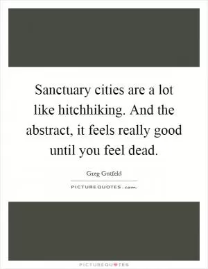 Sanctuary cities are a lot like hitchhiking. And the abstract, it feels really good until you feel dead Picture Quote #1