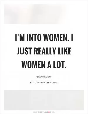 I’m into women. I just really like women a lot Picture Quote #1