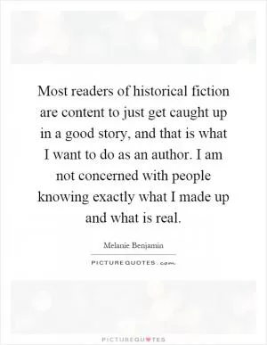 Most readers of historical fiction are content to just get caught up in a good story, and that is what I want to do as an author. I am not concerned with people knowing exactly what I made up and what is real Picture Quote #1