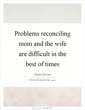 Problems reconciling mom and the wife are difficult in the best of times Picture Quote #1