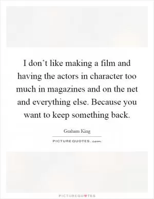 I don’t like making a film and having the actors in character too much in magazines and on the net and everything else. Because you want to keep something back Picture Quote #1