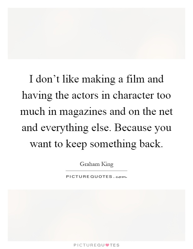 I don't like making a film and having the actors in character too much in magazines and on the net and everything else. Because you want to keep something back Picture Quote #1