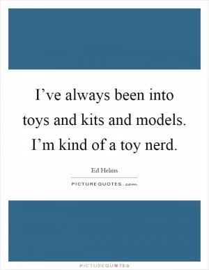 I’ve always been into toys and kits and models. I’m kind of a toy nerd Picture Quote #1