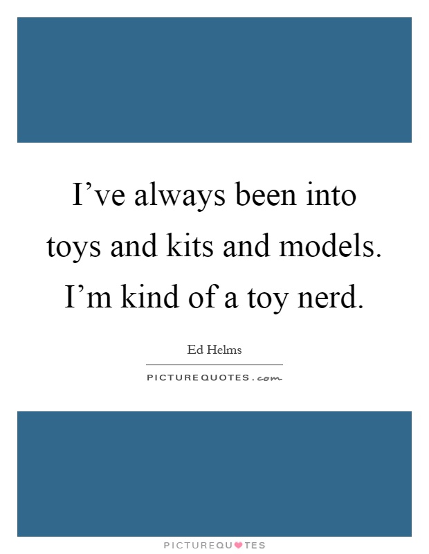 I've always been into toys and kits and models. I'm kind of a toy nerd Picture Quote #1