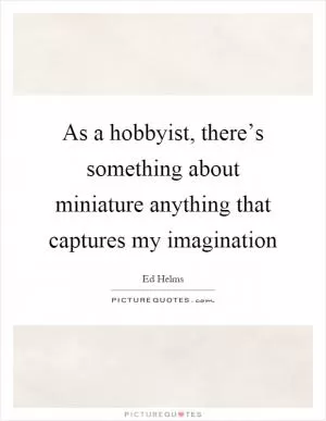 As a hobbyist, there’s something about miniature anything that captures my imagination Picture Quote #1