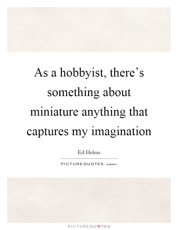 As a hobbyist, there's something about miniature anything that captures my imagination Picture Quote #1