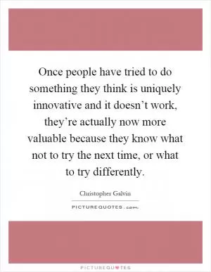 Once people have tried to do something they think is uniquely innovative and it doesn’t work, they’re actually now more valuable because they know what not to try the next time, or what to try differently Picture Quote #1