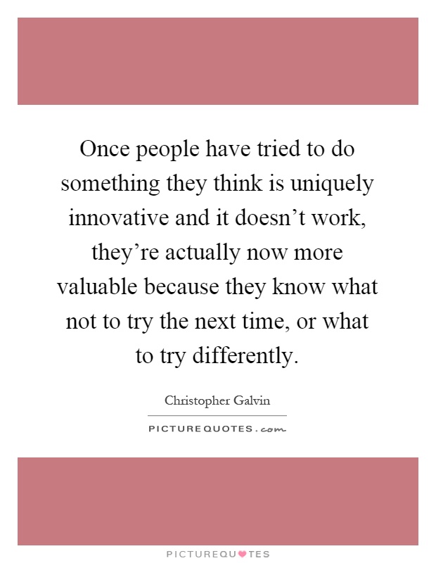 Once people have tried to do something they think is uniquely innovative and it doesn't work, they're actually now more valuable because they know what not to try the next time, or what to try differently Picture Quote #1