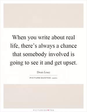 When you write about real life, there’s always a chance that somebody involved is going to see it and get upset Picture Quote #1